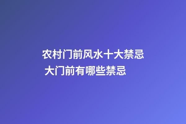 农村门前风水十大禁忌 大门前有哪些禁忌